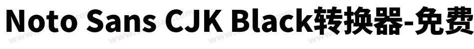 Noto Sans CJK Black转换器字体转换